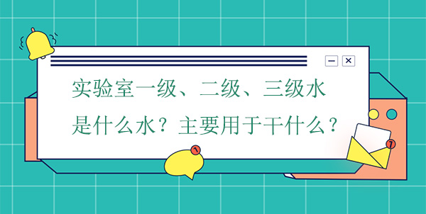 实验室一级、二级、三级水是什么水?主要用于干什么实验